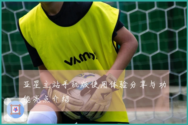 亚星主站手机版使用体验分享与功能亮点介绍