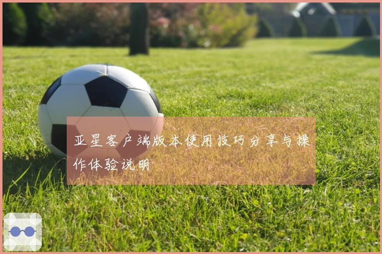 亚星客户端版本使用技巧分享与操作体验说明
