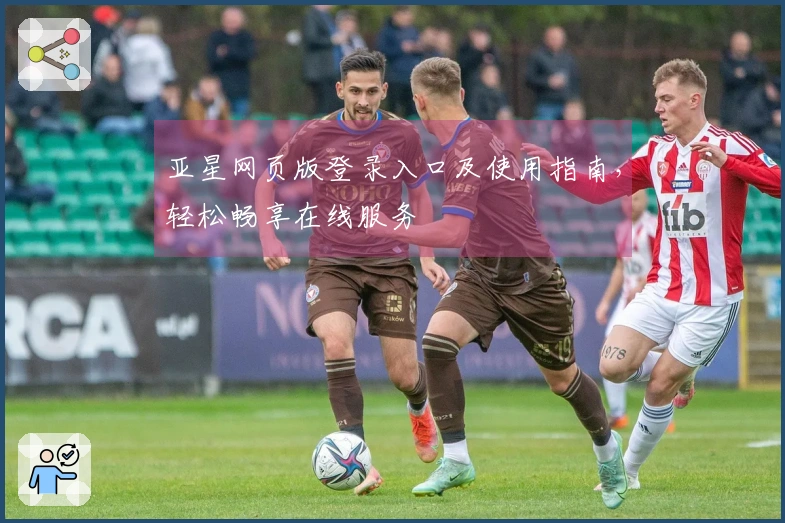 亚星网页版登录入口及使用指南，轻松畅享在线服务