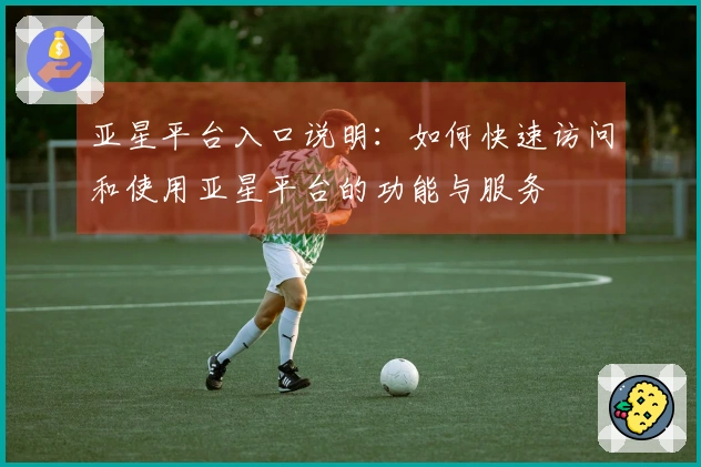 亚星平台入口说明：如何快速访问和使用亚星平台的功能与服务