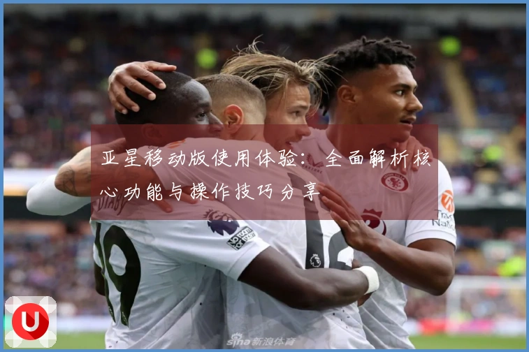 亚星移动版使用体验：全面解析核心功能与操作技巧分享