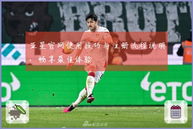 亚星官网使用技巧与注册流程说明,畅享最佳体验