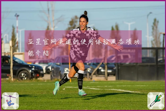 亚星官网渠道的使用体验及各项功能介绍