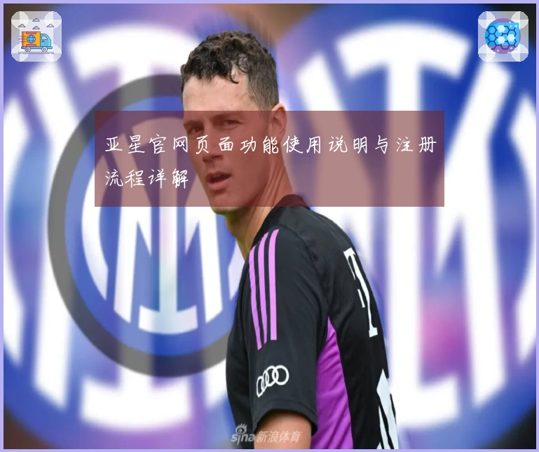 亚星官网页面功能使用说明与注册流程详解