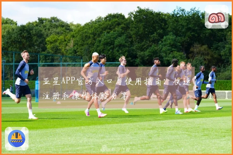 亚星APP官方入口与使用指南：快速注册和操作体验分享