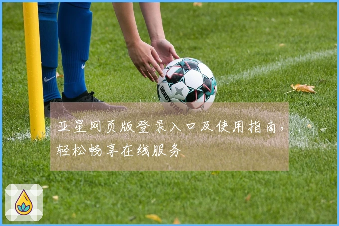 亚星网页版登录入口及使用指南，轻松畅享在线服务