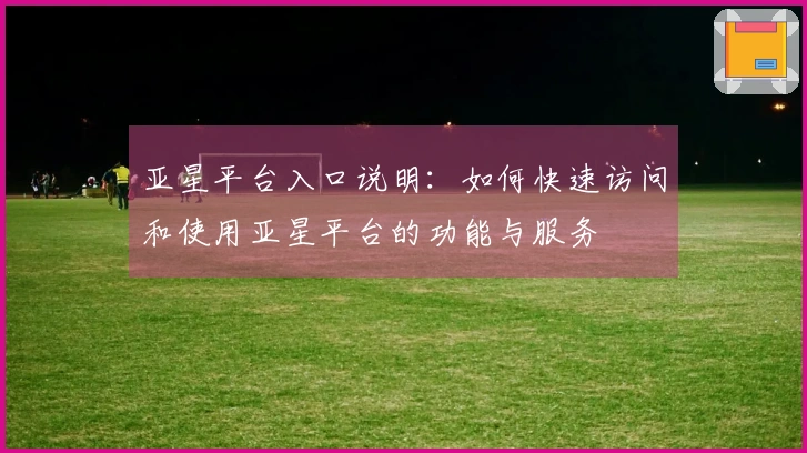 亚星平台入口说明：如何快速访问和使用亚星平台的功能与服务