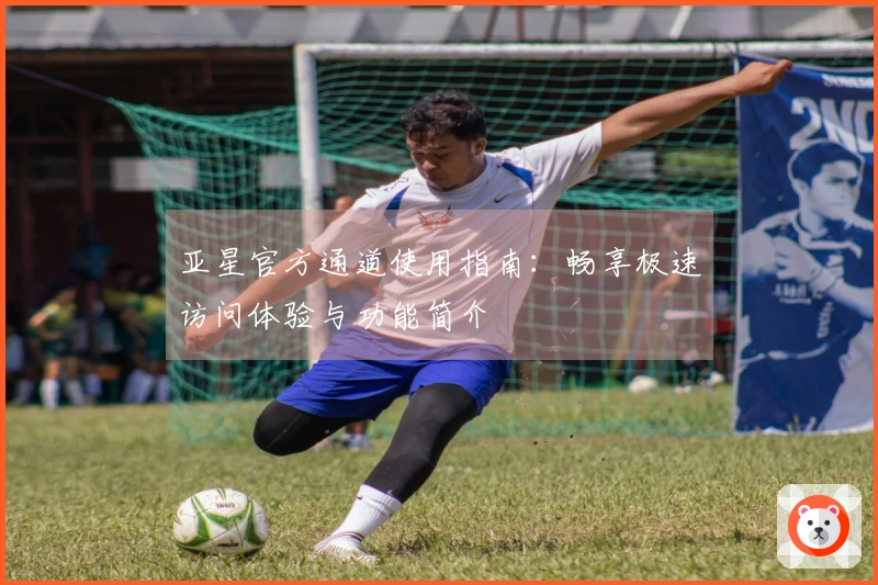 亚星官方通道使用指南：畅享极速访问体验与功能简介