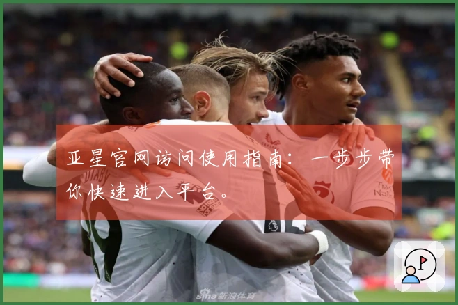 亚星官网访问使用指南：一步步带你快速进入平台。