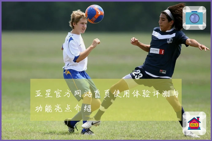 亚星官方网站首页使用体验评测与功能亮点介绍