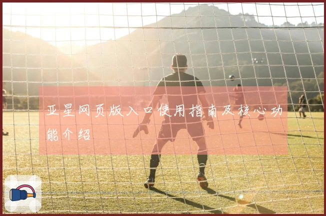 亚星网页版入口使用指南及核心功能介绍