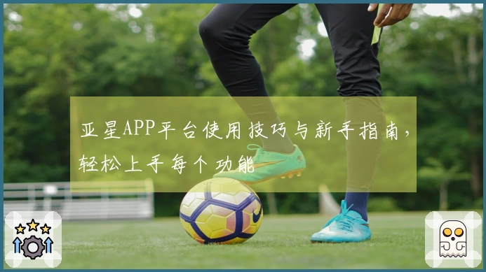 亚星APP平台使用技巧与新手指南，轻松上手每个功能