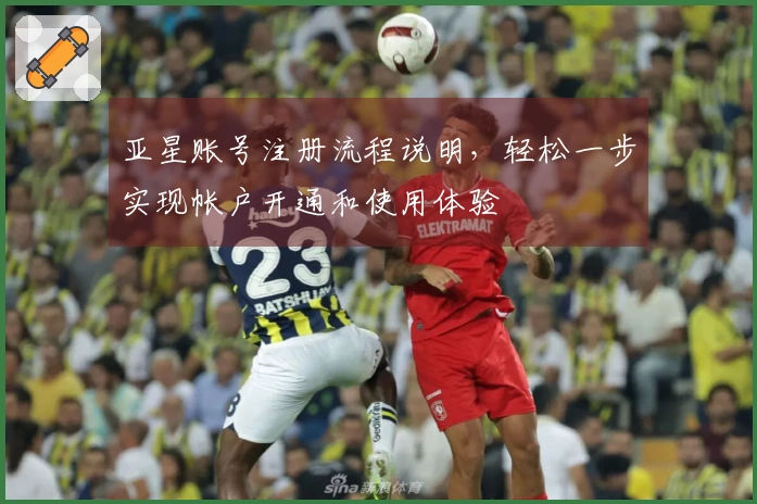 亚星账号注册流程说明，轻松一步实现帐户开通和使用体验
