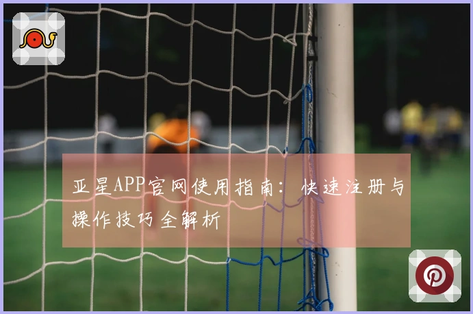 亚星APP官网使用指南：快速注册与操作技巧全解析