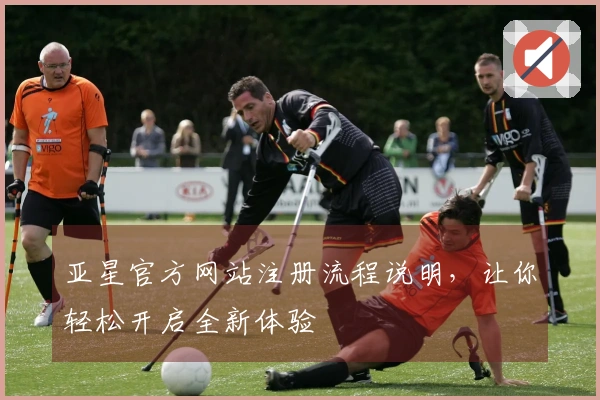 亚星官方网站注册流程说明，让你轻松开启全新体验