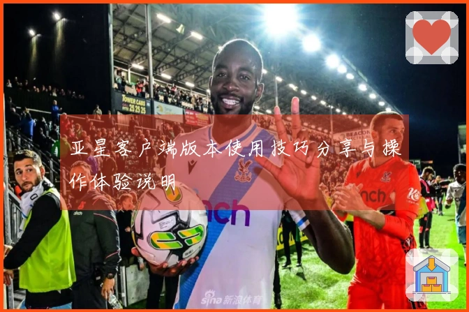 亚星客户端版本使用技巧分享与操作体验说明