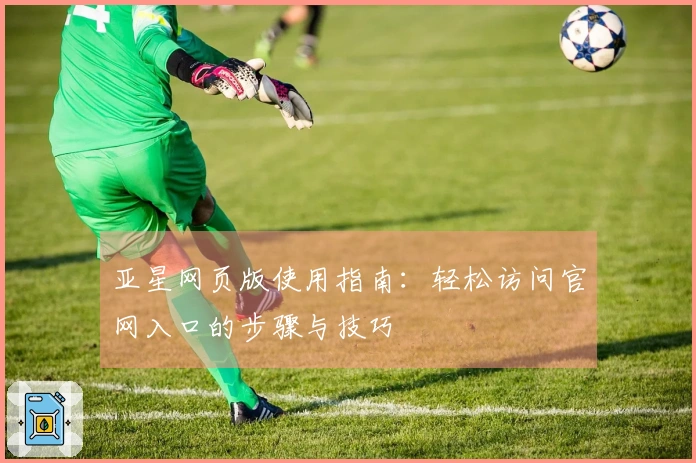 亚星网页版使用指南：轻松访问官网入口的步骤与技巧