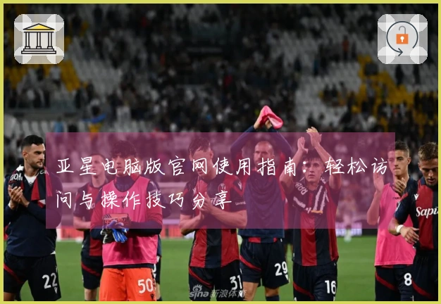 亚星电脑版官网使用指南：轻松访问与操作技巧分享