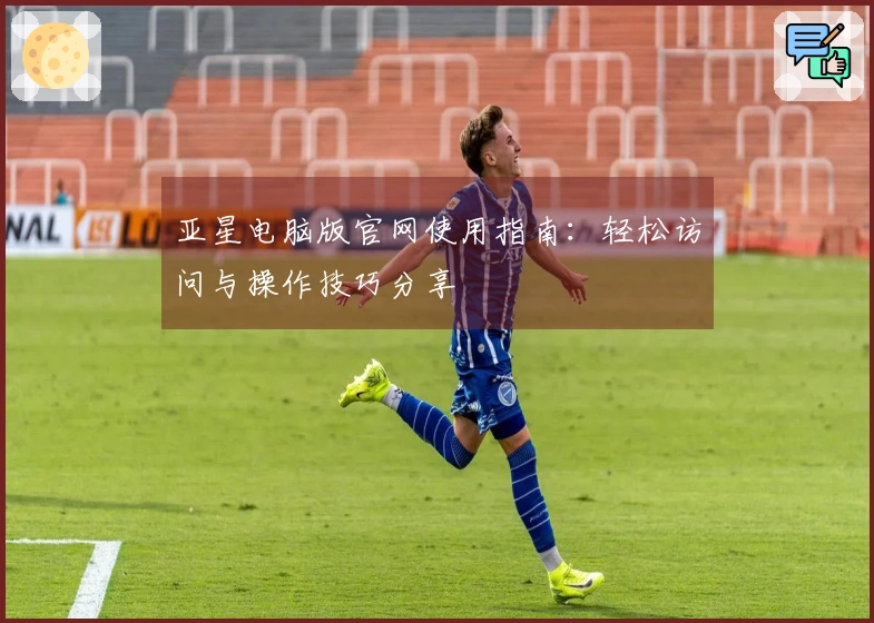 亚星电脑版官网使用指南：轻松访问与操作技巧分享