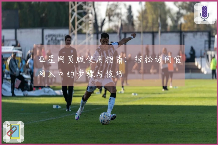 亚星网页版使用指南：轻松访问官网入口的步骤与技巧