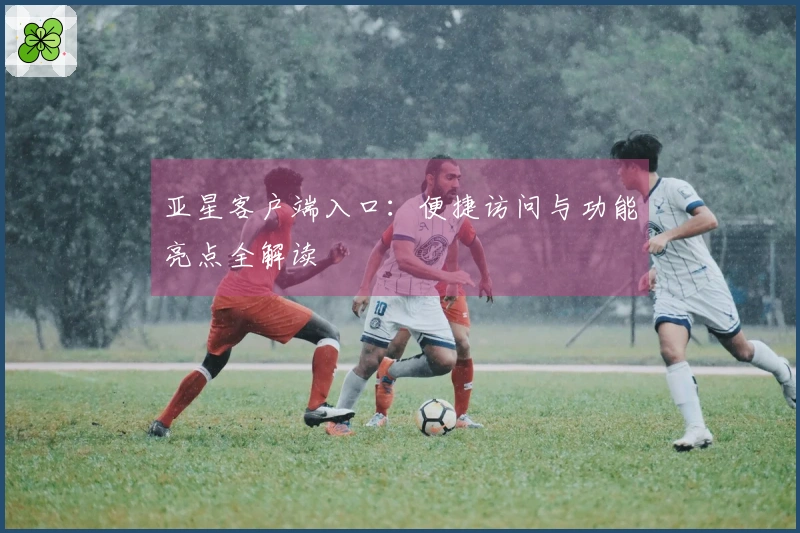 亚星客户端入口：便捷访问与功能亮点全解读