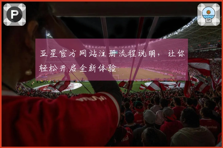 亚星官方网站注册流程说明，让你轻松开启全新体验