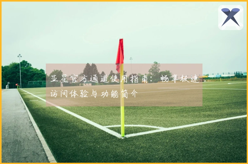 亚星官方通道使用指南：畅享极速访问体验与功能简介