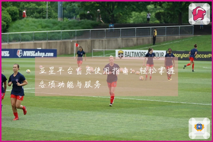 亚星平台首页使用指南:轻松掌握各项功能与服务