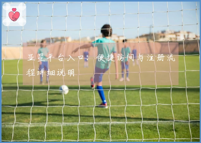 亚星平台入口：便捷访问与注册流程详细说明
