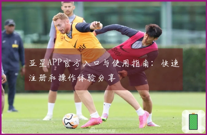 亚星APP官方入口与使用指南：快速注册和操作体验分享