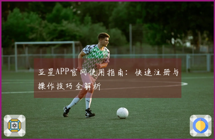 亚星APP官网使用指南：快速注册与操作技巧全解析