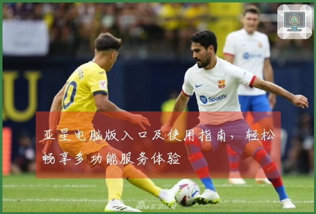 亚星电脑版入口及使用指南，轻松畅享多功能服务体验