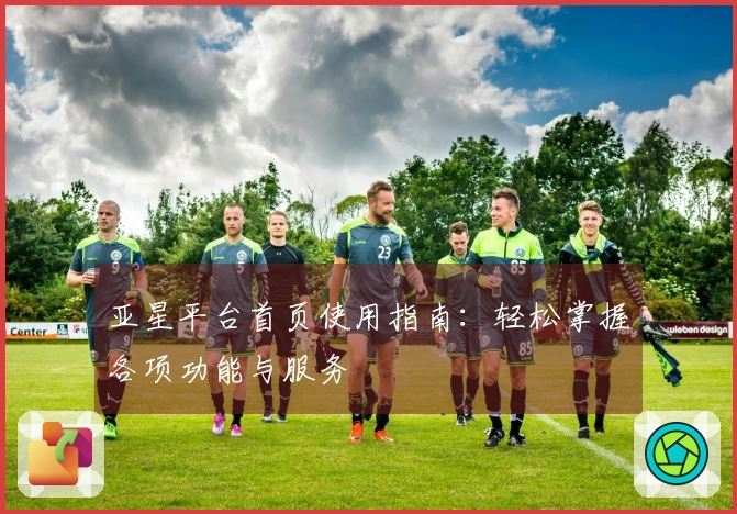 亚星平台首页使用指南：轻松掌握各项功能与服务