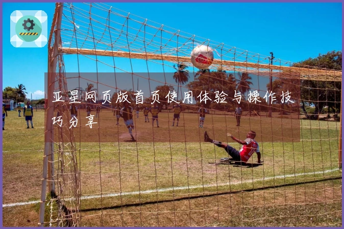 亚星网页版首页使用体验与操作技巧分享